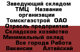 Заведующий складом ТМЦ › Название организации ­ Томскгазстрой, ОАО › Отрасль предприятия ­ Складское хозяйство › Минимальный оклад ­ 45 000 - Все города Работа » Вакансии   . Алтайский край,Славгород г.